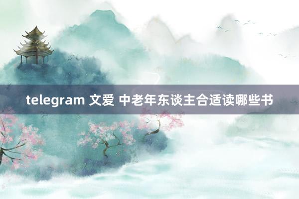 telegram 文爱 中老年东谈主合适读哪些书