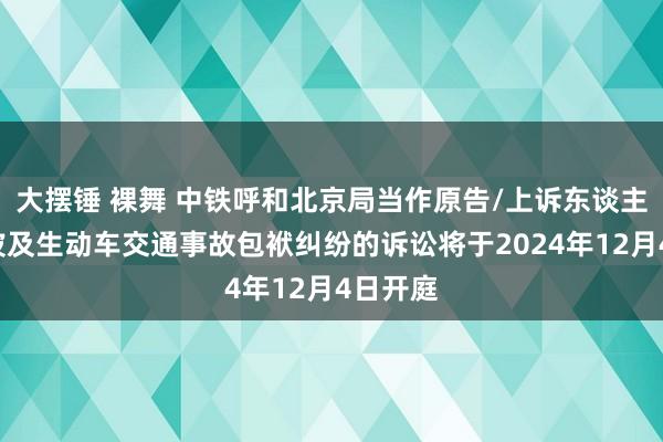 大摆锤 裸舞 中铁呼和北京局当作原告/上诉东谈主的1起波及生动车交通事故包袱纠纷的诉讼将于2024年12月4日开庭