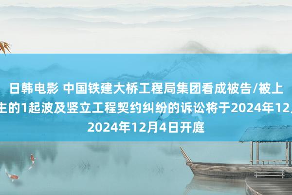 日韩电影 中国铁建大桥工程局集团看成被告/被上诉东说念主的1起波及竖立工程契约纠纷的诉讼将于2024年12月4日开庭