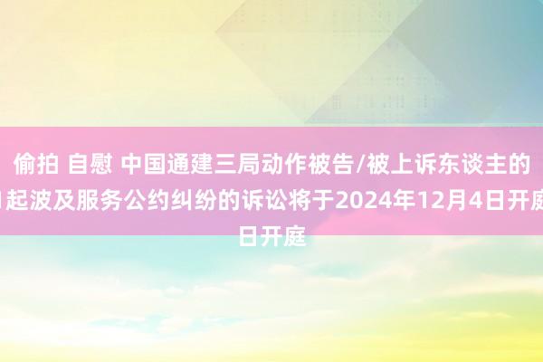 偷拍 自慰 中国通建三局动作被告/被上诉东谈主的1起波及服务公约纠纷的诉讼将于2024年12月4日开庭