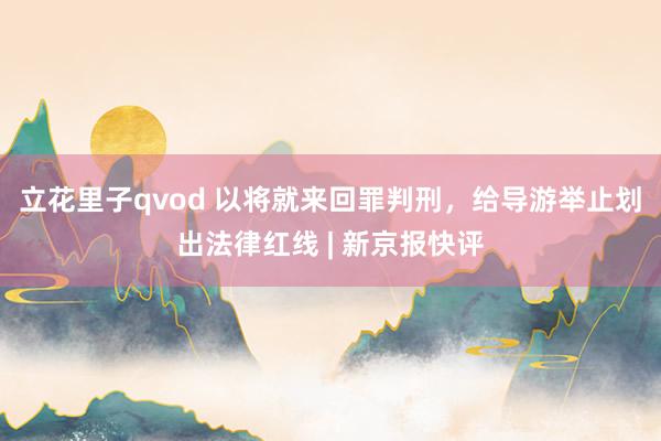 立花里子qvod 以将就来回罪判刑，给导游举止划出法律红线 | 新京报快评