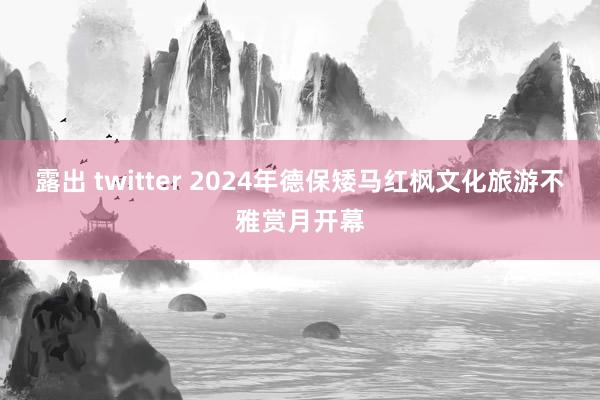 露出 twitter 2024年德保矮马红枫文化旅游不雅赏月开幕