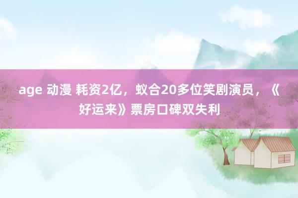 age 动漫 耗资2亿，蚁合20多位笑剧演员，《好运来》票房口碑双失利