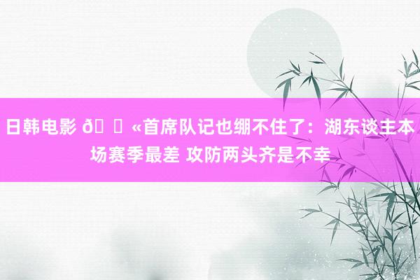 日韩电影 😫首席队记也绷不住了：湖东谈主本场赛季最差 攻防两头齐是不幸