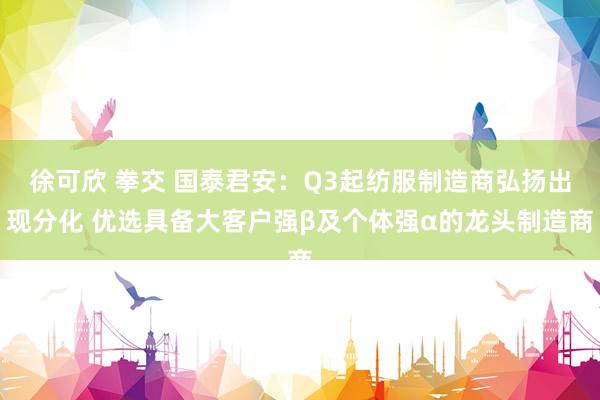 徐可欣 拳交 国泰君安：Q3起纺服制造商弘扬出现分化 优选具备大客户强β及个体强α的龙头制造商