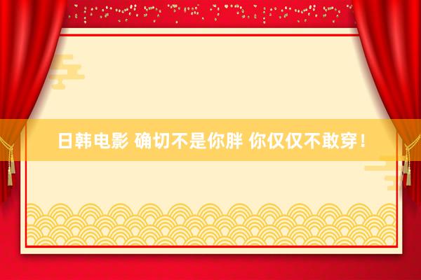 日韩电影 确切不是你胖 你仅仅不敢穿！