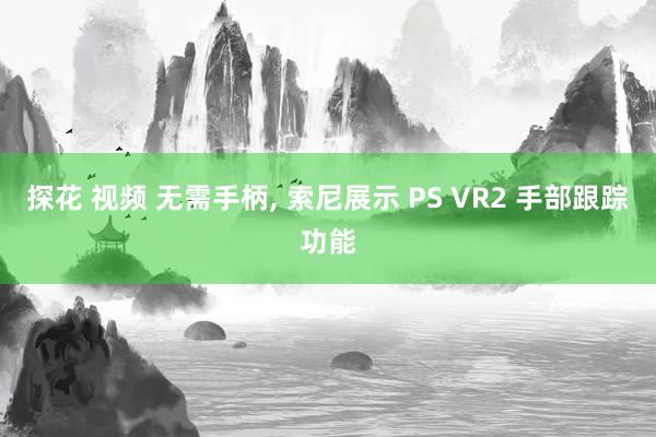 探花 视频 无需手柄， 索尼展示 PS VR2 手部跟踪功能