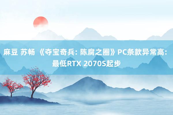 麻豆 苏畅 《夺宝奇兵: 陈腐之圈》PC条款异常高: 最低RTX 2070S起步