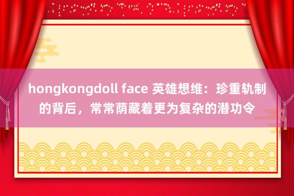 hongkongdoll face 英雄想维：珍重轨制的背后，常常荫藏着更为复杂的潜功令