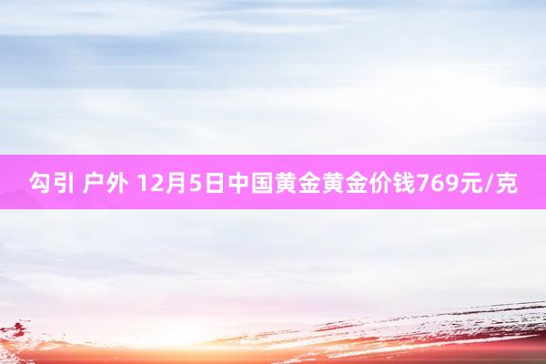 勾引 户外 12月5日中国黄金黄金价钱769元/克