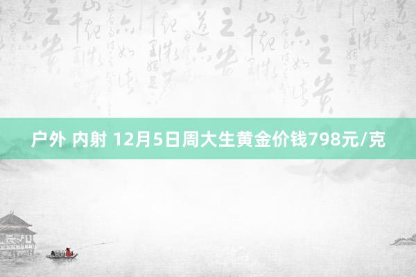 户外 内射 12月5日周大生黄金价钱798元/克