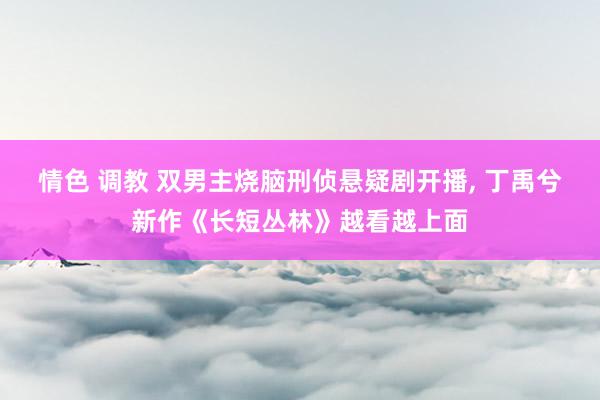 情色 调教 双男主烧脑刑侦悬疑剧开播， 丁禹兮新作《长短丛林》越看越上面