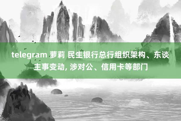 telegram 萝莉 民生银行总行组织架构、东谈主事变动， 涉对公、信用卡等部门