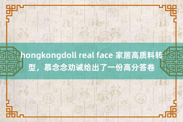 hongkongdoll real face 家居高质料转型，慕念念劝诫给出了一份高分答卷