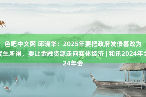 色吧中文网 邱晓华：2025年要把政府发债篡改为民生所得，要让金融资源走向实体经济 | 和讯2024年会