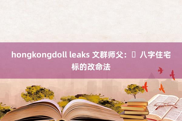 hongkongdoll leaks 文群师父：​八字住宅标的改命法