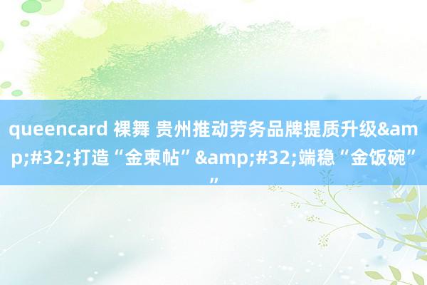 queencard 裸舞 贵州推动劳务品牌提质升级&#32;打造“金柬帖”&#32;端稳“金饭碗”