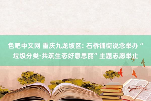 色吧中文网 重庆九龙坡区: 石桥铺街说念举办“垃圾分类·共筑生态好意思丽”主题志愿举止