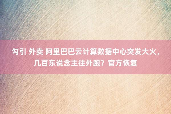 勾引 外卖 阿里巴巴云计算数据中心突发大火，几百东说念主往外跑？官方恢复