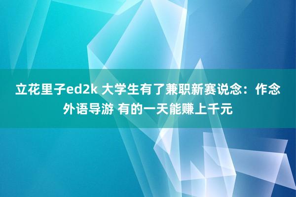 立花里子ed2k 大学生有了兼职新赛说念：作念外语导游 有的一天能赚上千元