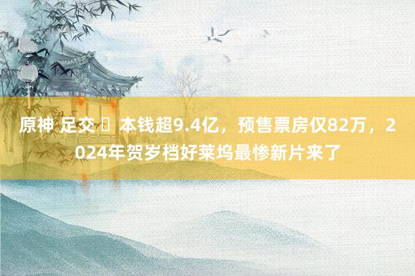 原神 足交 ​本钱超9.4亿，预售票房仅82万，2024年贺岁档好莱坞最惨新片来了