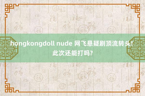 hongkongdoll nude 网飞悬疑剧顶流转头! 此次还能打吗?