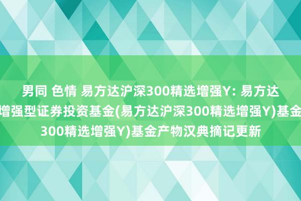 男同 色情 易方达沪深300精选增强Y: 易方达沪深300指数精选增强型证券投资基金(易方达沪深300精选增强Y)基金产物汉典摘记更新