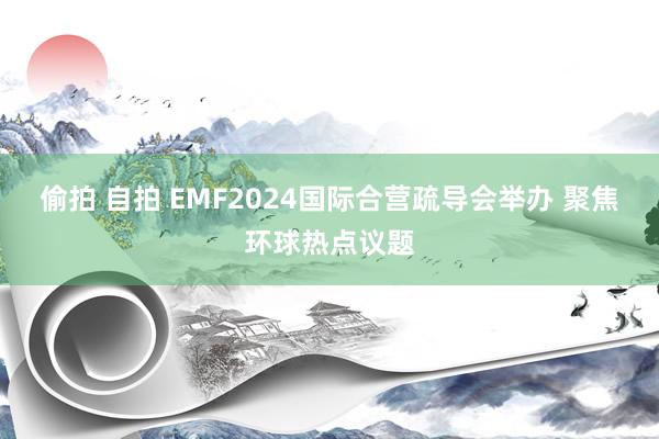 偷拍 自拍 EMF2024国际合营疏导会举办 聚焦环球热点议题