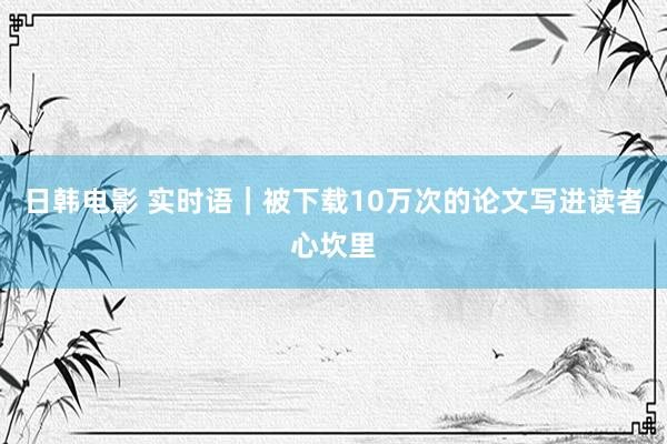 日韩电影 实时语｜被下载10万次的论文写进读者心坎里