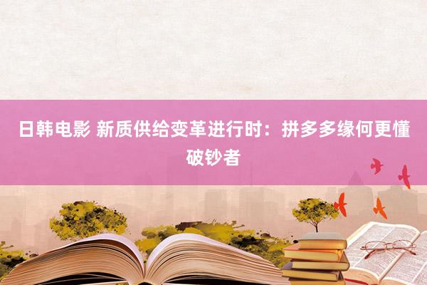 日韩电影 新质供给变革进行时：拼多多缘何更懂破钞者