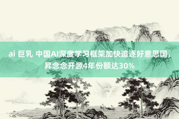 ai 巨乳 中国AI深度学习框架加快追逐好意思国，昇念念开源4年份额达30%