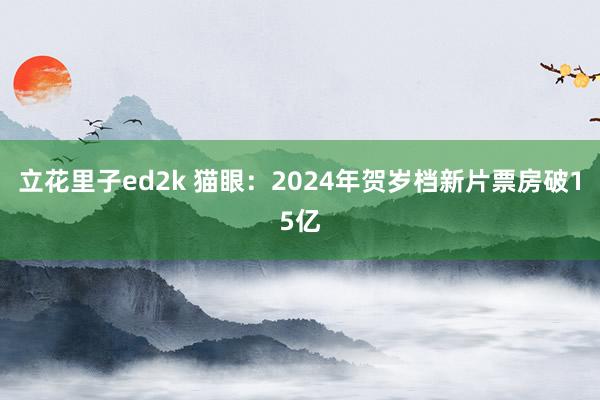 立花里子ed2k 猫眼：2024年贺岁档新片票房破15亿