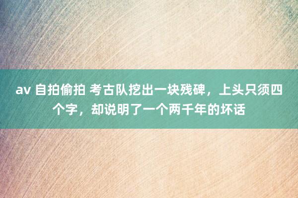 av 自拍偷拍 考古队挖出一块残碑，上头只须四个字，却说明了一个两千年的坏话