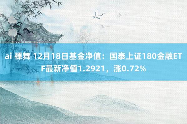 ai 裸舞 12月18日基金净值：国泰上证180金融ETF最新净值1.2921，涨0.72%