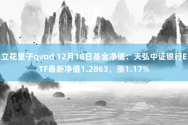 立花里子qvod 12月18日基金净值：天弘中证银行ETF最新净值1.2863，涨1.17%