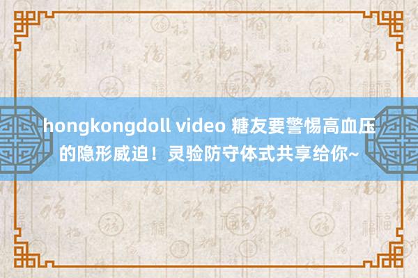 hongkongdoll video 糖友要警惕高血压的隐形威迫！灵验防守体式共享给你~