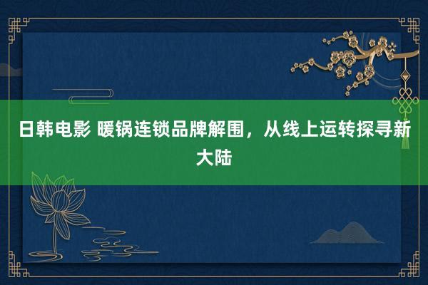 日韩电影 暖锅连锁品牌解围，从线上运转探寻新大陆