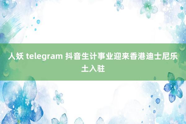 人妖 telegram 抖音生计事业迎来香港迪士尼乐土入驻