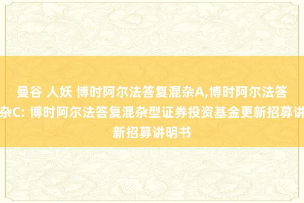 曼谷 人妖 博时阿尔法答复混杂A，博时阿尔法答复混杂C: 博时阿尔法答复混杂型证券投资基金更新招募讲明书