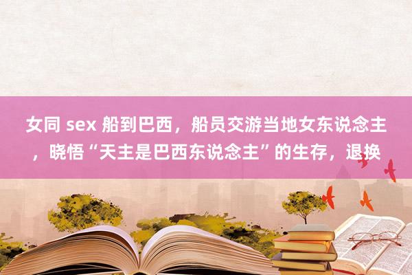 女同 sex 船到巴西，船员交游当地女东说念主，晓悟“天主是巴西东说念主”的生存，退换