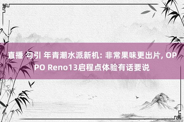 直播 勾引 年青潮水派新机: 非常果味更出片， OPPO Reno13启程点体验有话要说