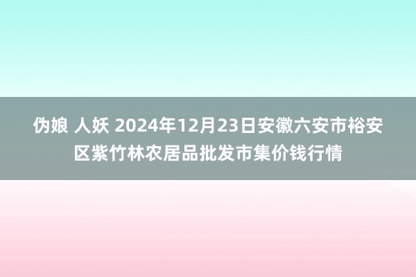 伪娘 人妖 2024年12月23日安徽六安市裕安区紫竹林农居品批发市集价钱行情