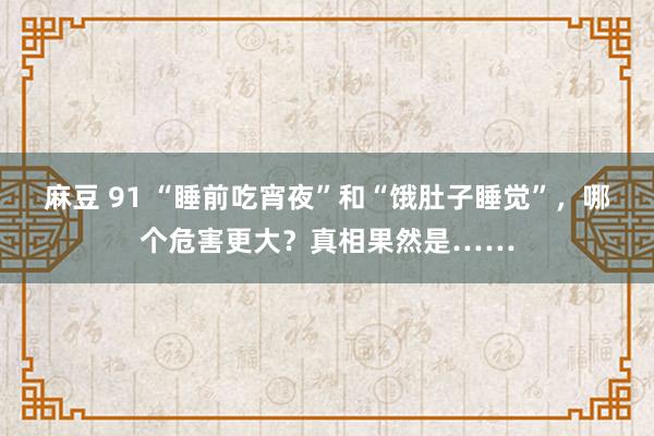 麻豆 91 “睡前吃宵夜”和“饿肚子睡觉”，哪个危害更大？真相果然是……