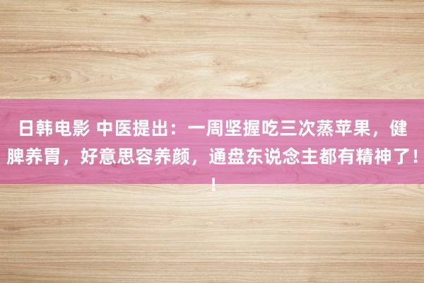 日韩电影 中医提出：一周坚握吃三次蒸苹果，健脾养胃，好意思容养颜，通盘东说念主都有精神了！