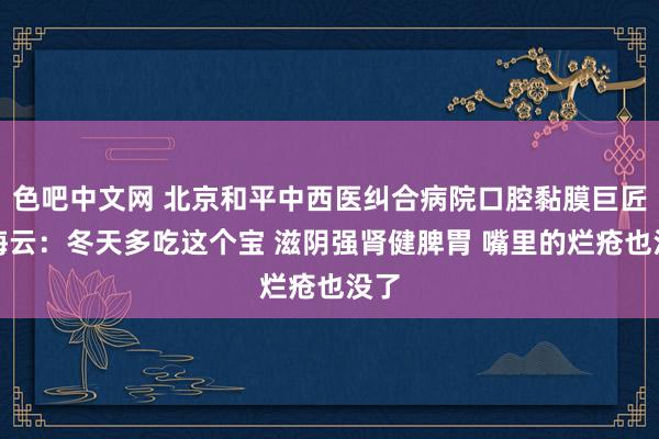 色吧中文网 北京和平中西医纠合病院口腔黏膜巨匠刘海云：冬天多吃这个宝 滋阴强肾健脾胃 嘴里的烂疮也没了