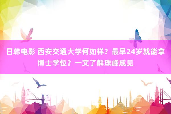 日韩电影 西安交通大学何如样？最早24岁就能拿博士学位？一文了解珠峰成见