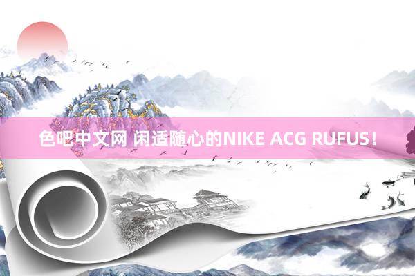 色吧中文网 闲适随心的NIKE ACG RUFUS！