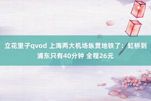 立花里子qvod 上海两大机场纵贯地铁了：虹桥到浦东只有40分钟 全程26元