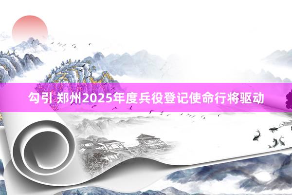 勾引 郑州2025年度兵役登记使命行将驱动