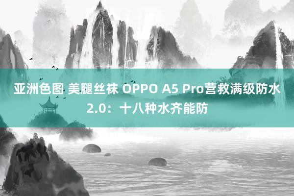 亚洲色图 美腿丝袜 OPPO A5 Pro营救满级防水2.0：十八种水齐能防